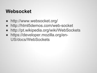 Websocket
●   http://www.websocket.org/
●   http://html5demos.com/web-socket
●   http://pt.wikipedia.org/wiki/WebSockets
●   https://developer.mozilla.org/en-
    US/docs/WebSockets
 