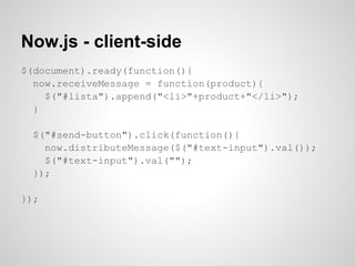 Now.js - client-side
$(document).ready(function(){
  now.receiveMessage = function(product){
    $("#lista").append("<li>"+product+"</li>");
  }

  $("#send-button").click(function(){
    now.distributeMessage($("#text-input").val());
    $("#text-input").val("");
  });

});
 