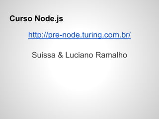 Curso Node.js

    http://pre-node.turing.com.br/

     Suissa & Luciano Ramalho
 