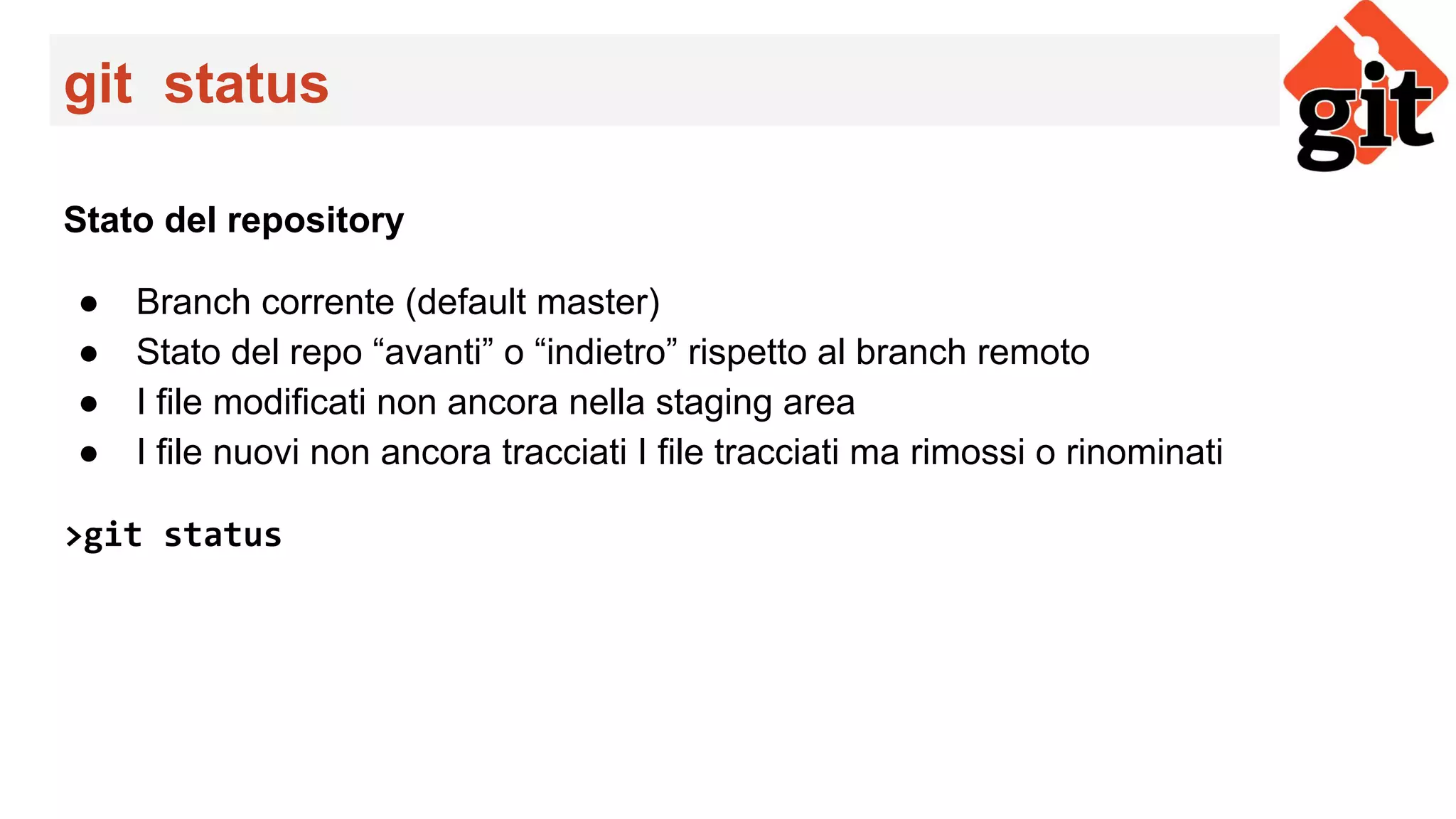 git status
Stato del repository
● Branch corrente (default master)
● Stato del repo “avanti” o “indietro” rispetto al branch remoto
● I file modificati non ancora nella staging area
● I file nuovi non ancora tracciati I file tracciati ma rimossi o rinominati
>git status
 