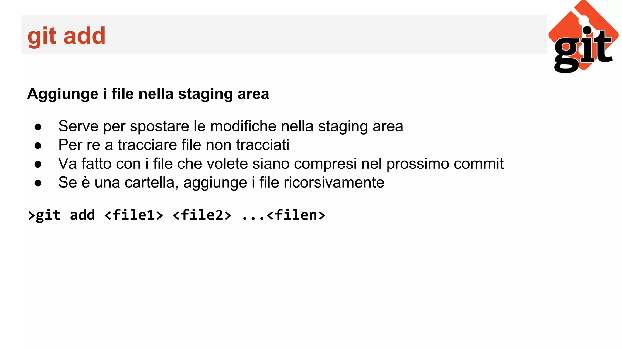 git add
Aggiunge i file nella staging area
● Serve per spostare le modifiche nella staging area
● Per re a tracciare file non tracciati
● Va fatto con i file che volete siano compresi nel prossimo commit
● Se è una cartella, aggiunge i file ricorsivamente
>git add <file1> <file2> ...<filen>
 