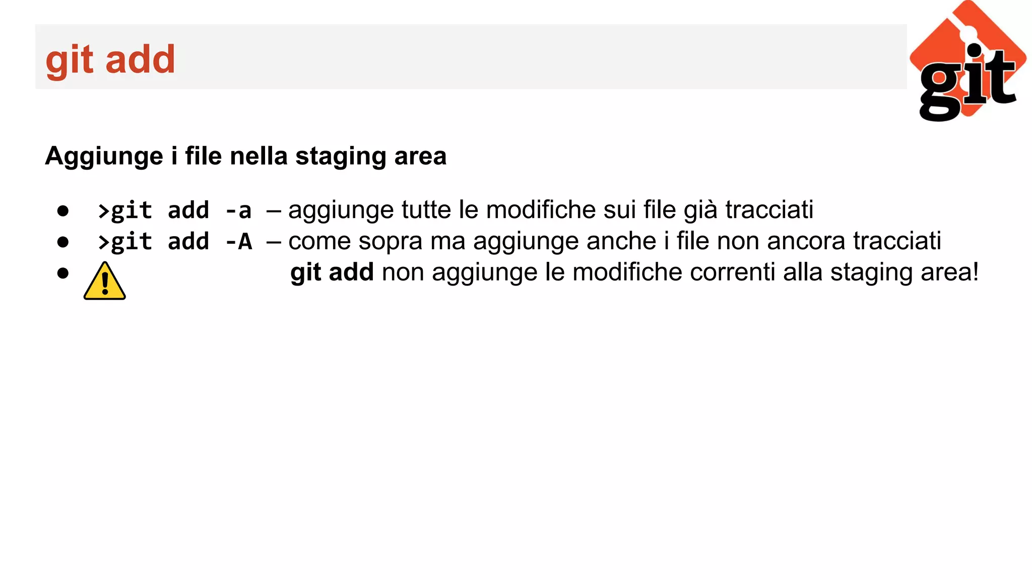 git add
Aggiunge i file nella staging area
● >git add -a – aggiunge tutte le modifiche sui file già tracciati
● >git add -A – come sopra ma aggiunge anche i file non ancora tracciati
● git add non aggiunge le modifiche correnti alla staging area!
 