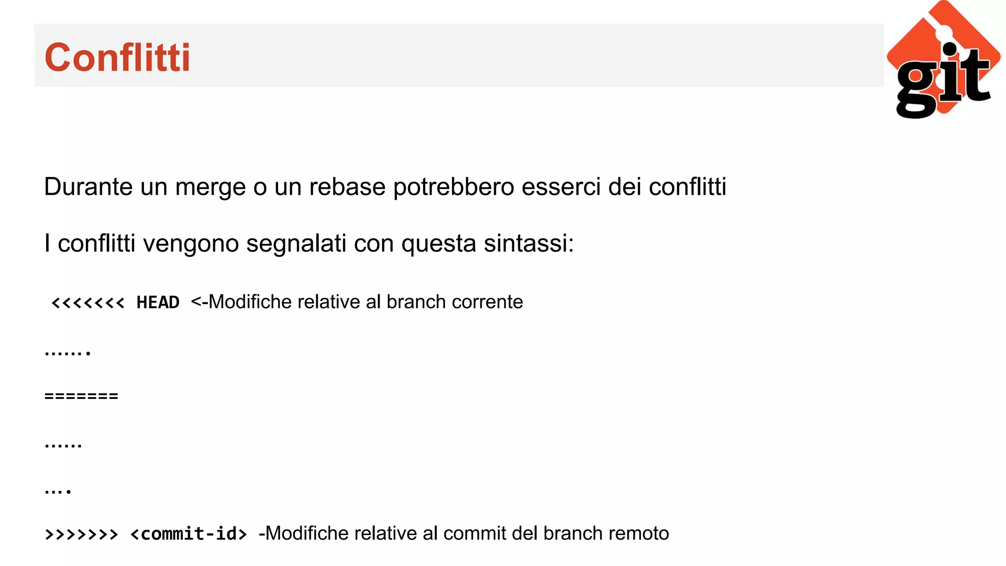 Conflitti
Durante un merge o un rebase potrebbero esserci dei conflitti
I conflitti vengono segnalati con questa sintassi:
<<<<<<< HEAD <-Modifiche relative al branch corrente
…….
=======
……
….
>>>>>>> <commit-id> -Modifiche relative al commit del branch remoto
 