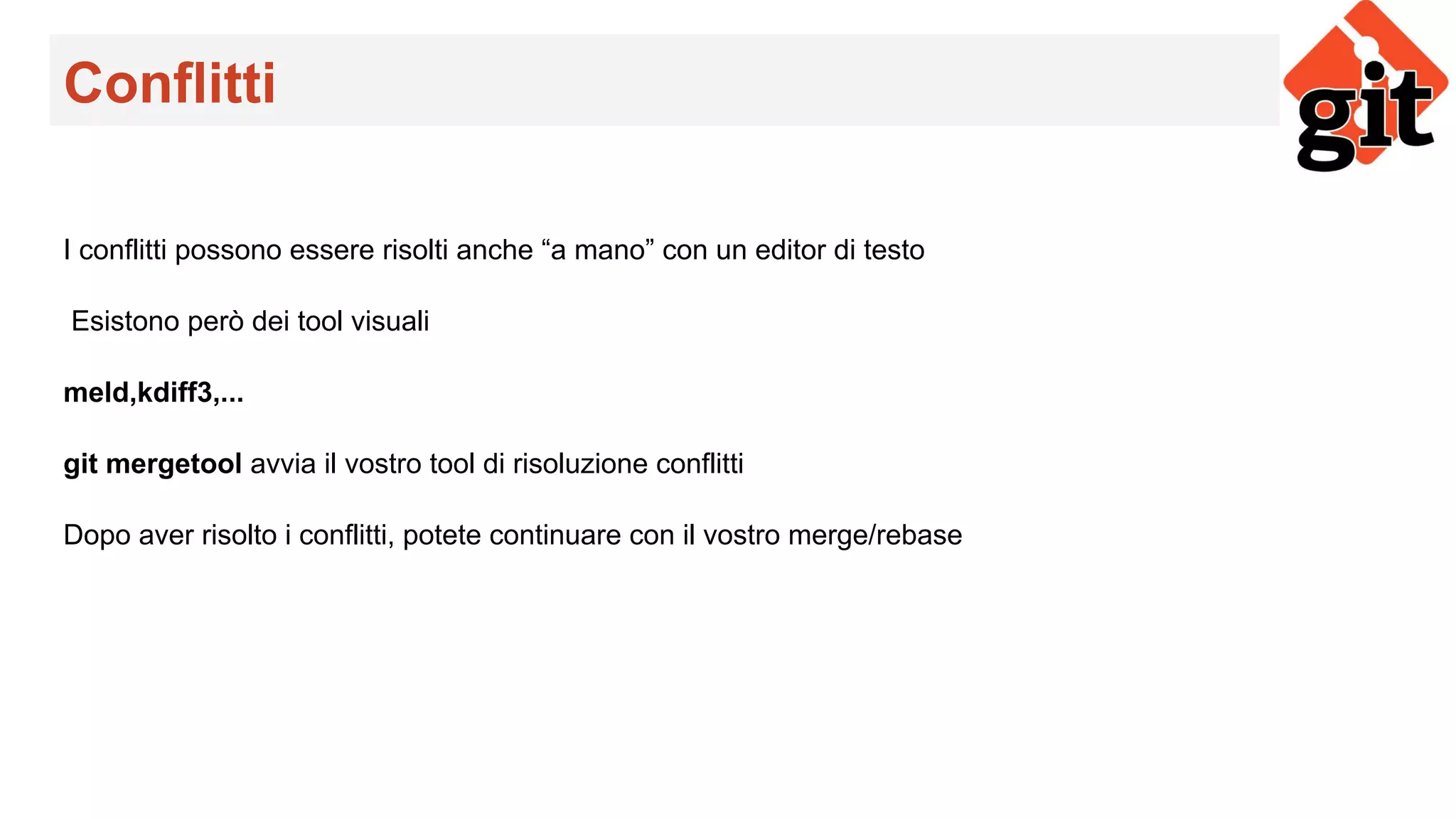 Conflitti
I conflitti possono essere risolti anche “a mano” con un editor di testo
Esistono però dei tool visuali
meld,kdiff3,...
git mergetool avvia il vostro tool di risoluzione conflitti
Dopo aver risolto i conflitti, potete continuare con il vostro merge/rebase
 
