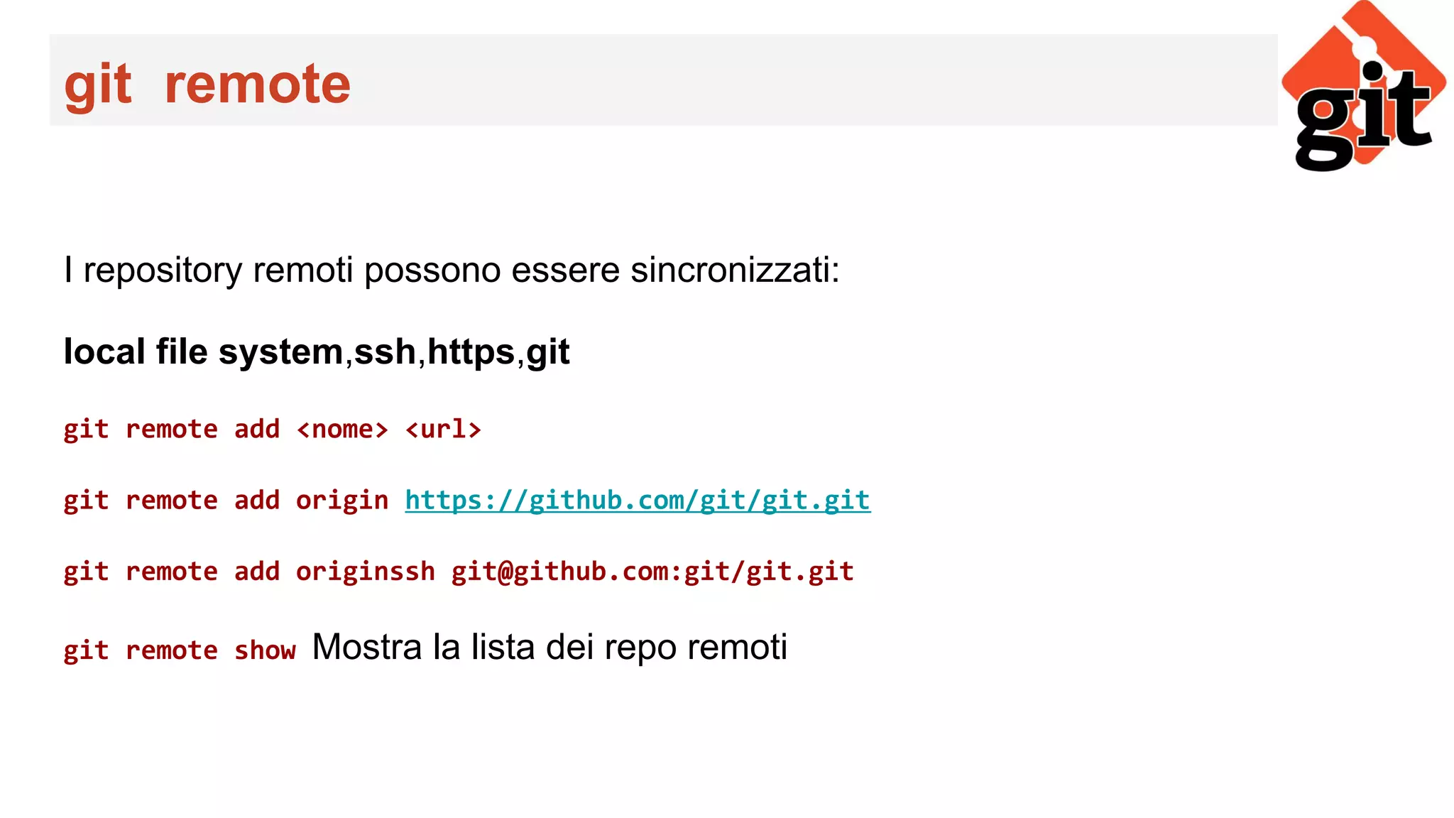 git remote
I repository remoti possono essere sincronizzati:
local file system,ssh,https,git
git remote add <nome> <url>
git remote add origin https://github.com/git/git.git
git remote add originssh git@github.com:git/git.git
git remote show Mostra la lista dei repo remoti
 