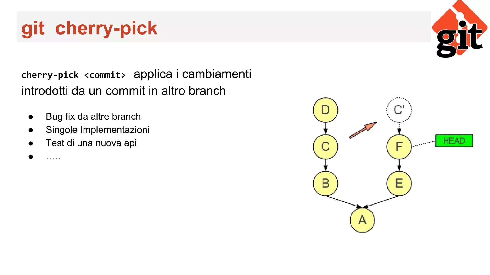 git cherry-pick
cherry-pick <commit> applica i cambiamenti
introdotti da un commit in altro branch
● Bug fix da altre branch
● Singole Implementazioni
● Test di una nuova api
● …..
 