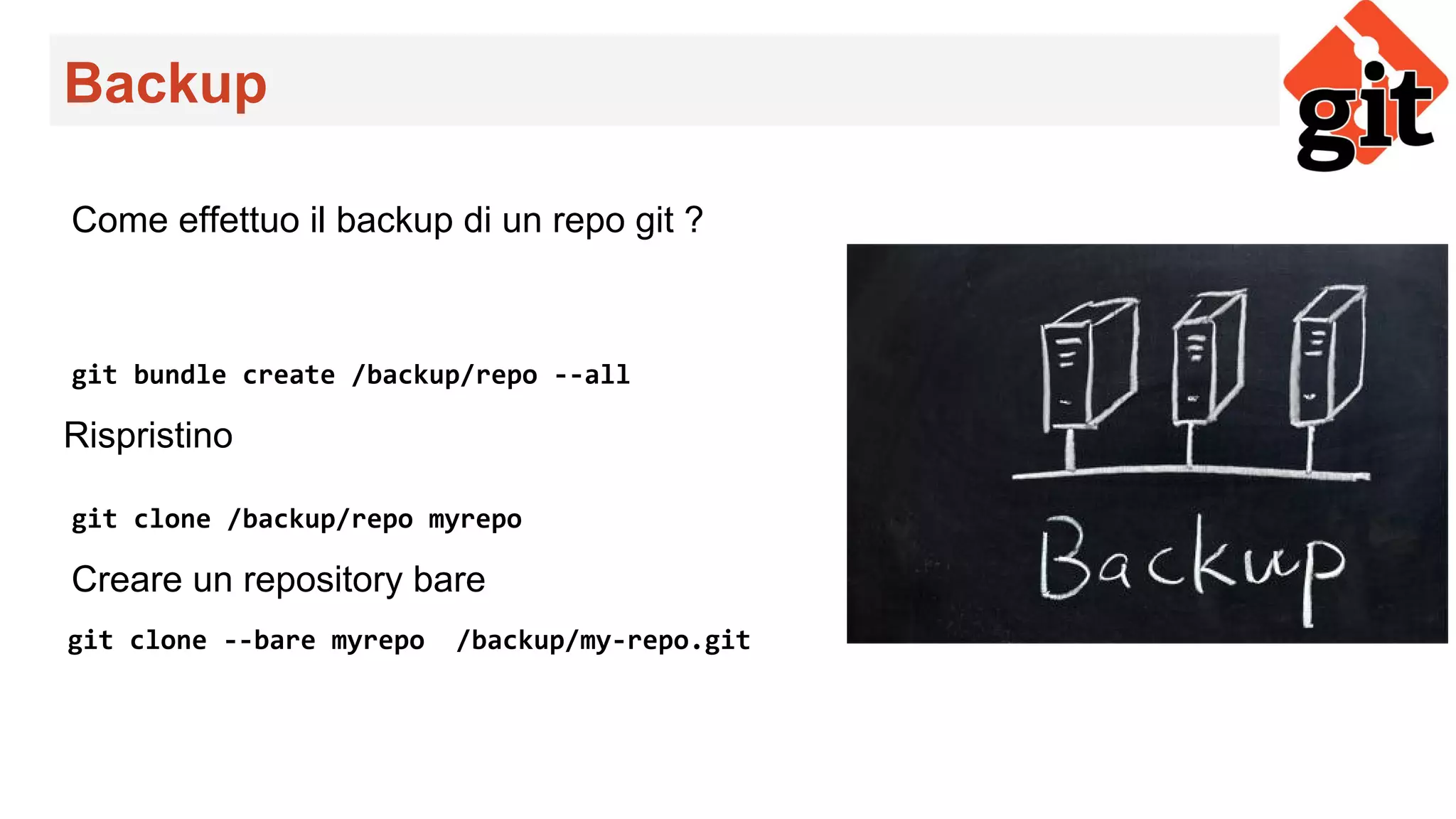 Backup
Come effettuo il backup di un repo git ?
git bundle create /backup/repo --all
Rispristino
git clone /backup/repo myrepo
Creare un repository bare
git clone --bare myrepo /backup/my-repo.git
 