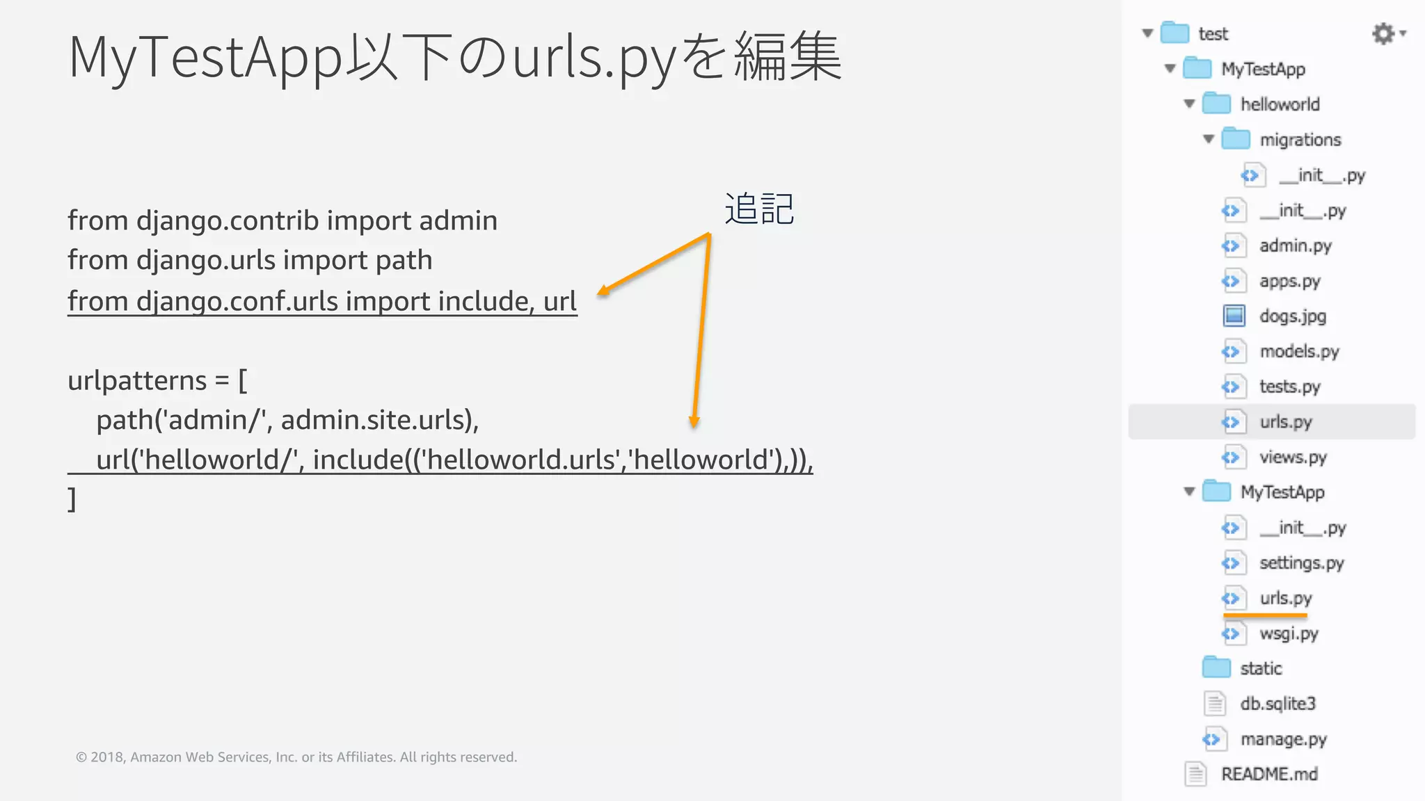 © 2018, Amazon Web Services, Inc. or its Affiliates. All rights reserved.
from django.contrib import admin
from django.urls import path
from django.conf.urls import include, url
urlpatterns = [
path('admin/', admin.site.urls),
url('helloworld/', include(('helloworld.urls','helloworld'),)),
]
 