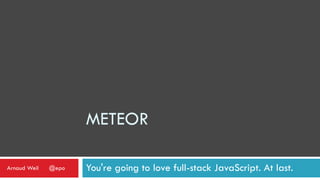 METEOR
You're going to love full-stack JavaScript. At last.Arnaud Weil @epo
 