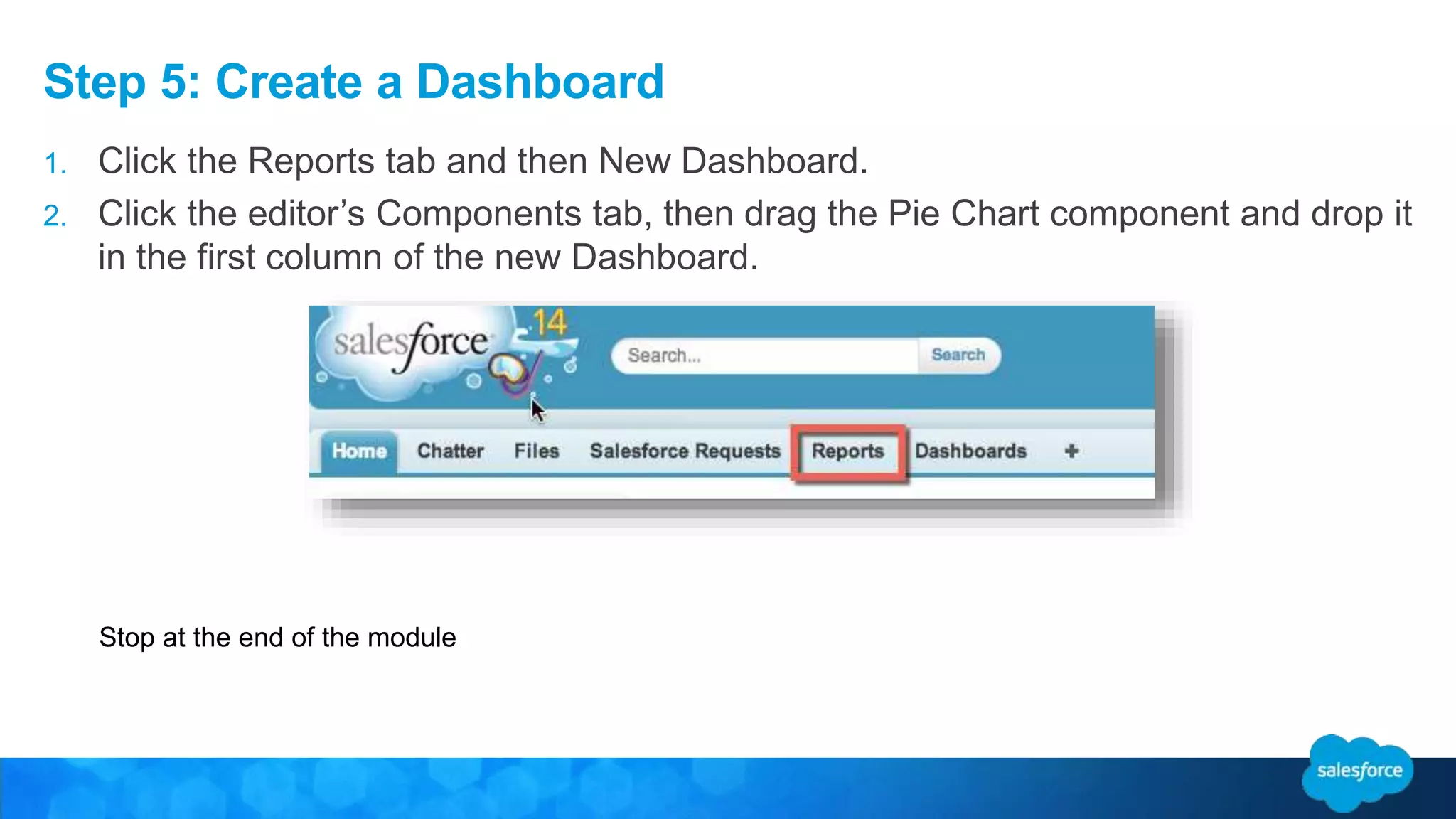 Step 5: Create a Dashboard
1. Click the Reports tab and then New Dashboard.
2. Click the editor’s Components tab, then drag the Pie Chart component and drop it
in the first column of the new Dashboard.
Stop at the end of the module
 