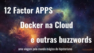 1
12 Factor APPS
Docker na Cloud
e outras buzzwords
uma viagem pelo mundo mágico do hipsterismo
 