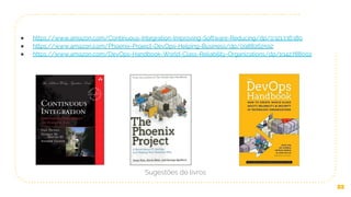 22
Sugestões de livros
● https://www.amazon.com/Continuous-Integration-Improving-Software-Reducing/dp/0321336380
● https://www.amazon.com/Phoenix-Project-DevOps-Helping-Business/dp/0988262592
● https://www.amazon.com/DevOps-Handbook-World-Class-Reliability-Organizations/dp/1942788002
 