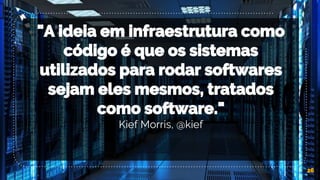 "A ideia em infraestrutura como
código é que os sistemas
utilizados para rodar softwares
sejam eles mesmos, tratados
como software."
Kief Morris, @kief
26
 