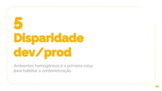 5
Disparidade
dev/prod
Ambientes homogêneos é a primeira coisa
para habilitar a conteinerização.
40
 