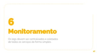 6
Monitoramento
Os logs devem ser centralizados e coletados
de todos os serviços de forma simples.
47
 