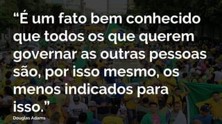 54
“É um fato bem conhecido
que todos os que querem
governar as outras pessoas
são, por isso mesmo, os
menos indicados para
isso.”
Douglas Adams
 