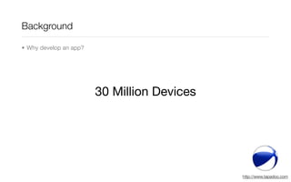 Background

• Why develop an app?




                        30 Million Devices




                                     ...