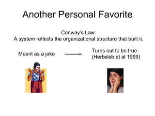 Another Personal Favorite Conway’s Law: A system reflects the organizational structure that built it. Meant as a joke Turns out to be true (Herbsleb et al 1999) 