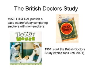 It Took a While to Catch On 1950: Hill & Doll publish a case-control study  comparing smokers with non-smokers 1951: start the British Doctors Study (which runs until 2001) 