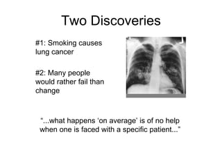 What They Discovered #1: Smoking causes lung cancer “ ...what happens ‘on average’ is of no help when one is faced with a specific patient...” #2: Many people would rather fail than change 