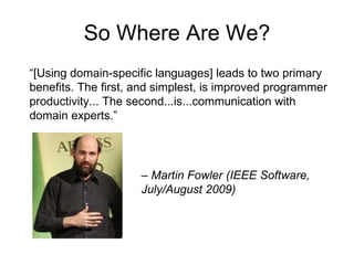 So Where Are We? “ [Using domain-specific languages] leads to two primary benefits. The first, and simplest, is improved programmer productivity... The second...is...communication with domain experts.” –  Martin Fowler (IEEE Software, July/August 2009) 