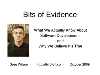 Bits of Evidence What We Actually Know About Software Development, and Why We Believe It’s True Greg Wilson http://third-bit.com Feb 2010 