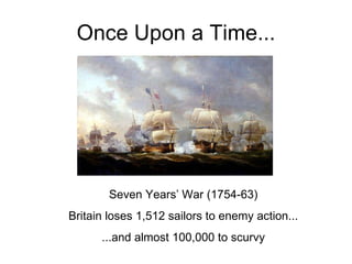 Once Upon a Time... Seven Years’ War (actually 1754-63) Britain lost 1,512 sailors to enemy action... ...and almost 100,00...
