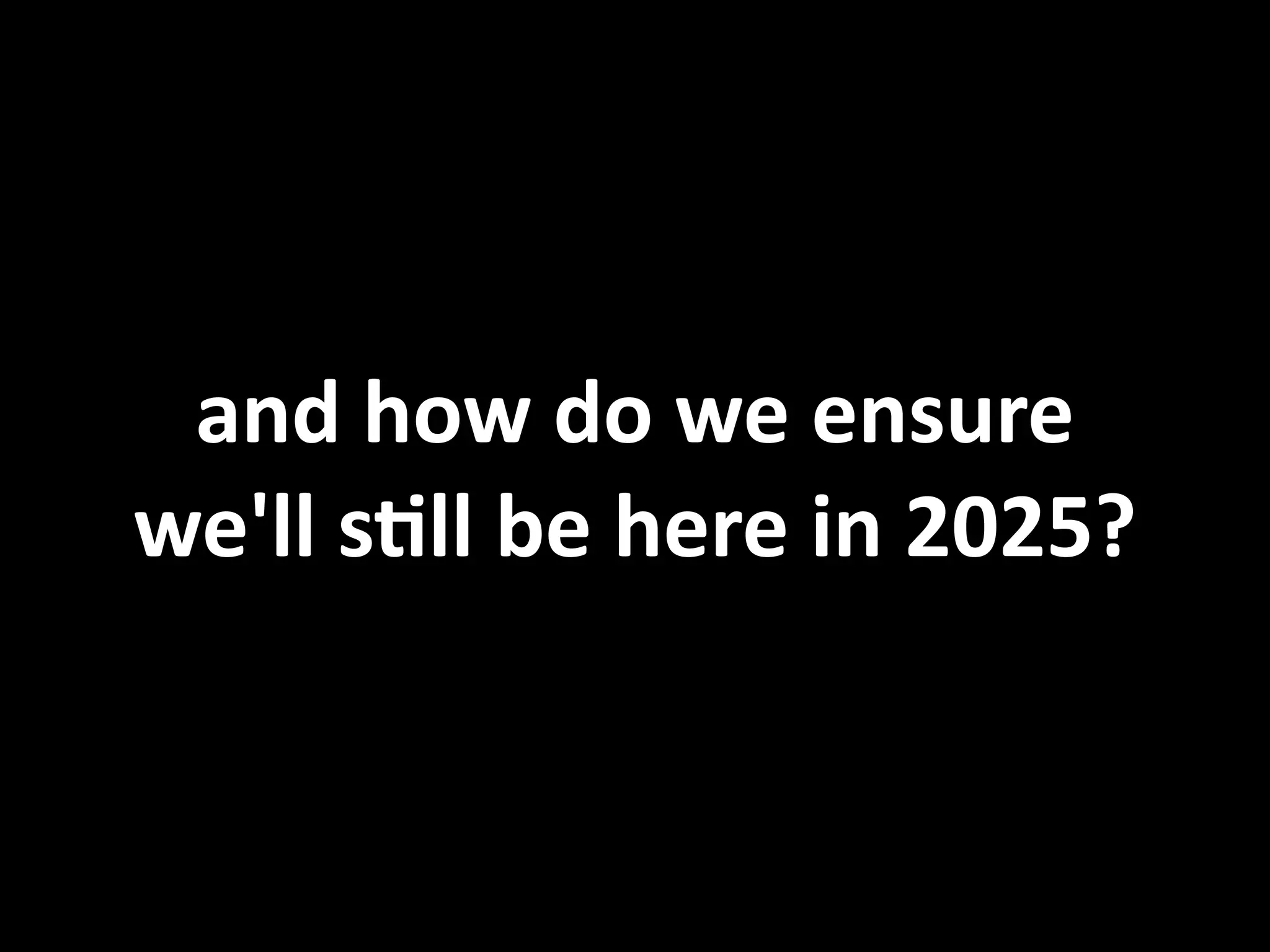 and  how  do  we  ensure   we'll  sVll  be  here  in  2025? 