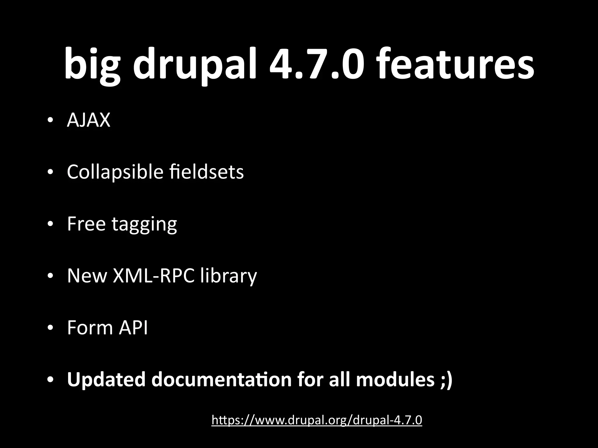 big  drupal  4.7.0  features • AJAX   • Collapsible  ﬁeldsets   • Free  tagging   • New  XML-­‐RPC  library   • Form  API   • Updated  documentaVon  for  all  modules  ;) hNps://www.drupal.org/drupal-­‐4.7.0 