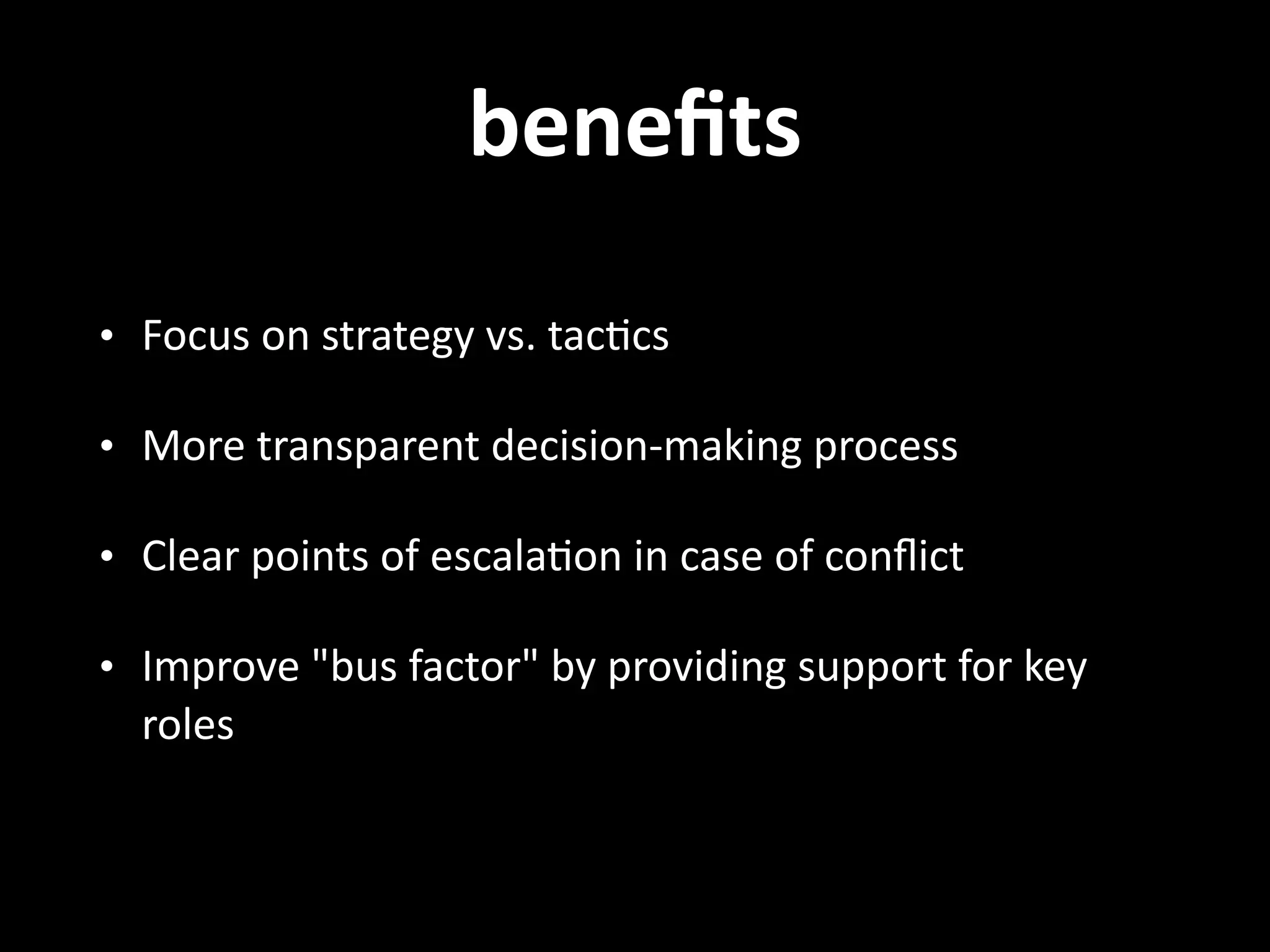 beneﬁts • Focus  on  strategy  vs.  tac.cs   • More  transparent  decision-­‐making  process   • Clear  points  of  escala.on  in  case  of  conﬂict   • Improve  "bus  factor"  by  providing  support  for  key   roles 