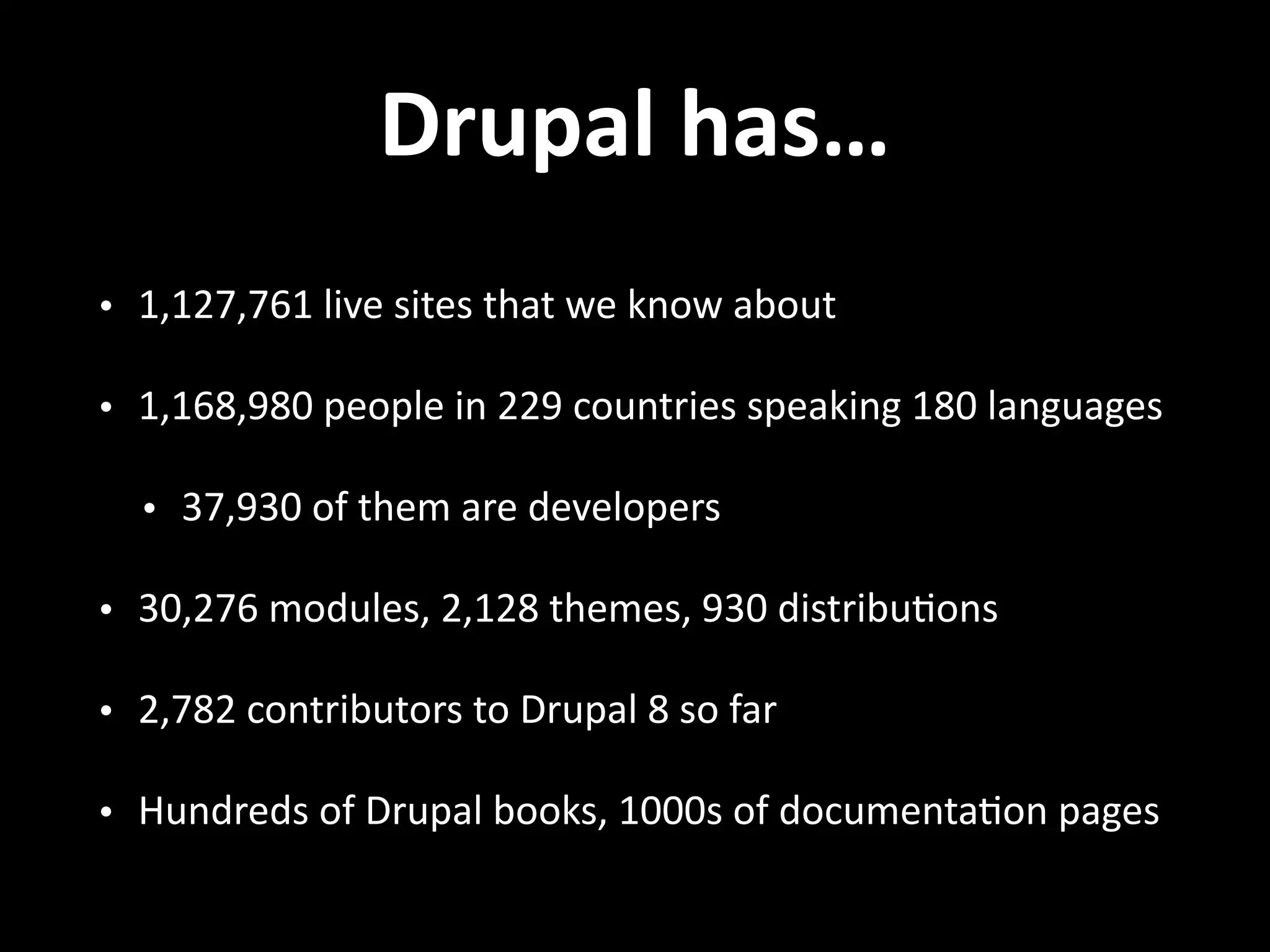 Drupal  has… • 1,127,761  live  sites  that  we  know  about   • 1,168,980  people  in  229  countries  speaking  180  languages   • 37,930  of  them  are  developers   • 30,276  modules,  2,128  themes,  930  distribu.ons   • 2,782  contributors  to  Drupal  8  so  far   • Hundreds  of  Drupal  books,  1000s  of  documenta.on  pages 