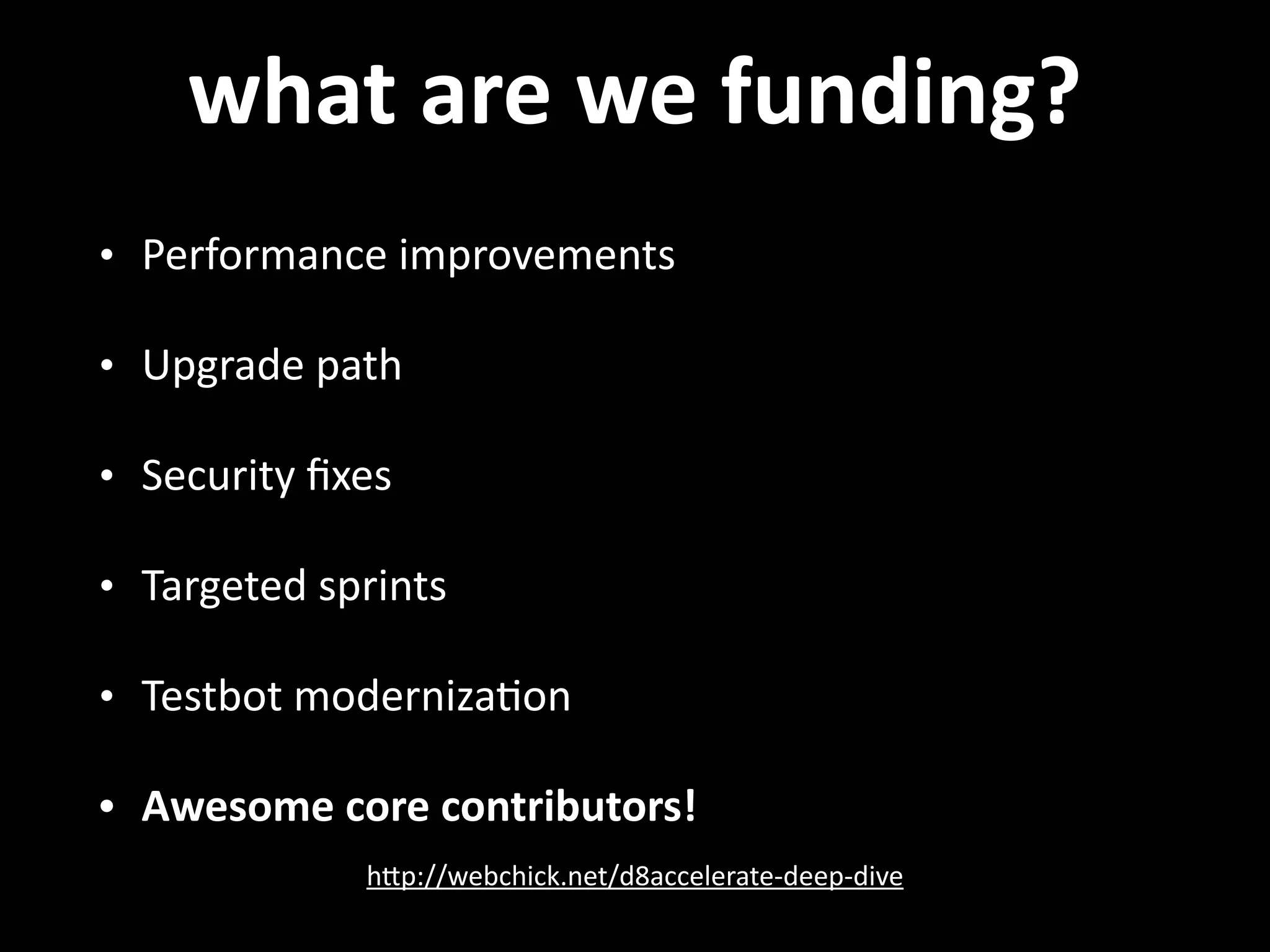 what  are  we  funding? • Performance  improvements   • Upgrade  path   • Security  ﬁxes   • Targeted  sprints   • Testbot  moderniza.on   • Awesome  core  contributors! hNp://webchick.net/d8accelerate-­‐deep-­‐dive 