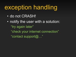 exception handling
• do not CRASH!
• notify the user with a solution:
  “try again later”
  “check your internet connection”
  “contact support@…”
 