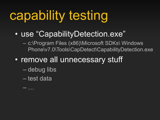 capability testing
• use “CapabilityDetection.exe”
  – c:Program Files (x86)Microsoft SDKs Windows
    Phonev7.0ToolsCapDetectCapabilityDetection.exe

• remove all unnecessary stuff
  – debug libs
  – test data
  –…
 