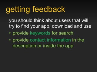 getting feedback
you should think about users that will
try to find your app, download and use
• provide keywords for search
• provide contact information in the
  description or inside the app
 