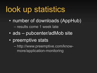 look up statistics
• number of downloads (AppHub)
  – results come 1 week late
• ads – pubcenter/adMob site
• preemptive stats
  – http://www.preemptive.com/know-
    more/application-monitoring
 