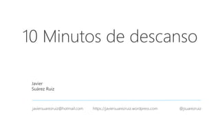 10 Minutos de descanso
Javier
Suárez Ruiz
javiersuarezruiz@hotmail.com https://javiersuarezruiz.wordpress.com @jsuarezruiz
 