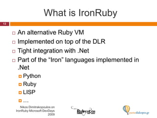 What is IronRubyAn alternative Ruby VMImplemented on top of the DLRTight integration with .NetPart of the “Iron” languages implemented in .NetPythonRubyLISP…13Nikos Dimitrakopoulos on IronRuby Microsoft DevDays 2009