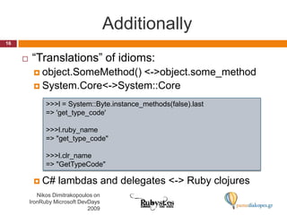 Additionally“Translations” of idioms:object.SomeMethod() &lt;-&gt; object.some_methodSystem.Core &lt;-&gt; System::CoreC# lambdas and delegates &lt;-&gt; Ruby clojures&gt;&gt;&gt; l = System::Byte.instance_methods(false).last=&gt; &apos;get_type_code&apos;&gt;&gt;&gt; l.ruby_name=&gt; &quot;get_type_code&quot;&gt;&gt;&gt; l.clr_name=&gt; &quot;GetTypeCode&quot;16Nikos Dimitrakopoulos on IronRuby Microsoft DevDays 2009