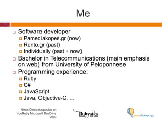 MeSoftware developerPamediakopes.gr (now)Rento.gr (past)Individually (past + now)Bachelor in Telecommunications (main emphasis on web) from University of PeloponneseProgramming experience:RubyC#JavaScriptJava, Objective-C, …1Nikos Dimitrakopoulos on IronRuby Microsoft DevDays 2009