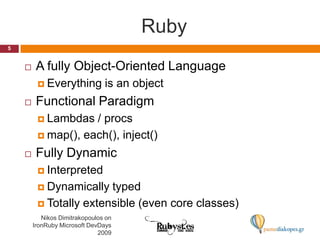 RubyNikos Dimitrakopoulos on IronRuby Microsoft DevDays 20095A fully Object-Oriented LanguageEverything is an objectFunctional ParadigmLambdas / procsmap(), each(), inject()Fully DynamicInterpretedDynamically typedTotally extensible (even core classes)