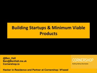 Building Startups & Minimum Viable
Products

@Ben_Hall
Ben@BenHall.me.uk
Cornershop.io
Hacker in Residence and Partner at Cornershop / #1seed

 