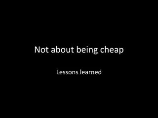 Not about being cheap
Lessons learned

 