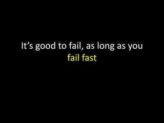 It’s good to fail, as long as you
fail fast

 