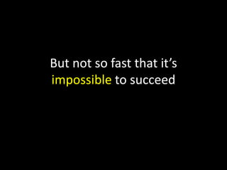 But not so fast that it’s
impossible to succeed

 
