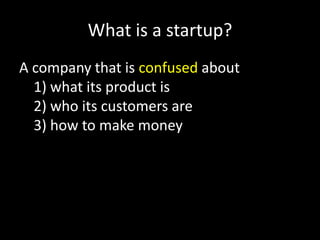 What is a startup?
A company that is confused about
1) what its product is
2) who its customers are
3) how to make money

 