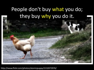 People don't buy what you do;
they buy why you do it.

http://www.flickr.com/photos/atomicpuppy/2132073976/

 