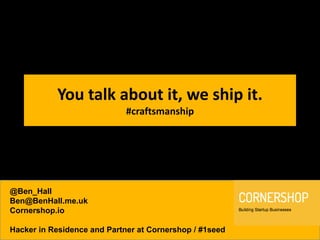 You talk about it, we ship it.
#craftsmanship

@Ben_Hall
Ben@BenHall.me.uk
Cornershop.io
Hacker in Residence and Partner at Cornershop / #1seed

 