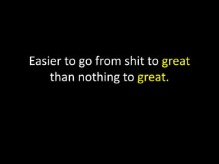 Easier to go from shit to great
than nothing to great.

 