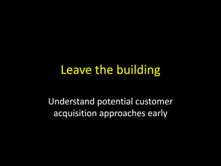 Leave the building
Understand potential customer
acquisition approaches early

 